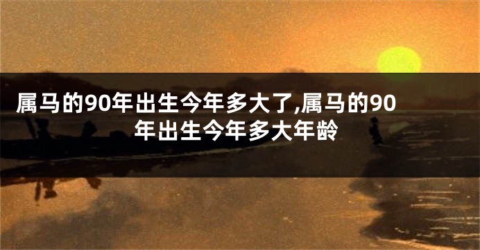 属马的90年出生今年多大了,属马的90年出生今年多大年龄