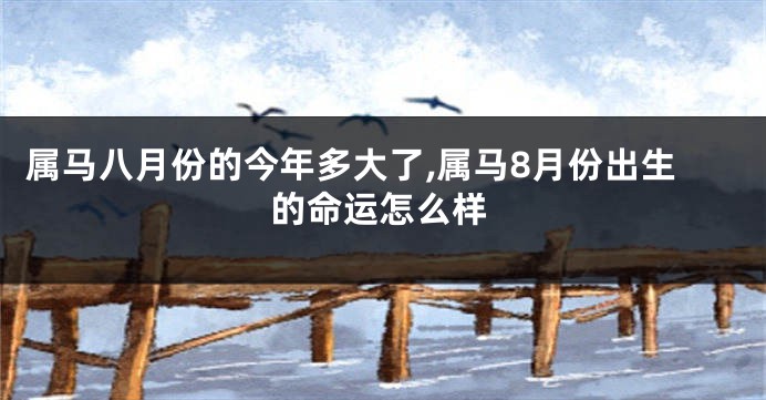 属马八月份的今年多大了,属马8月份出生的命运怎么样