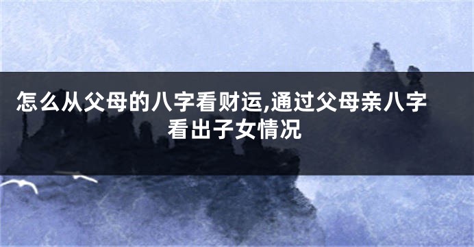 怎么从父母的八字看财运,通过父母亲八字看出子女情况