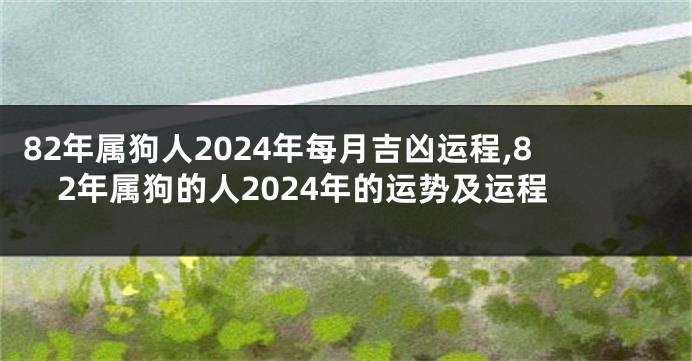 82年属狗人2024年每月吉凶运程,82年属狗的人2024年的运势及运程