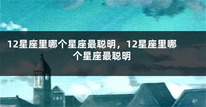 12星座里哪个星座最聪明，12星座里哪个星座最聪明