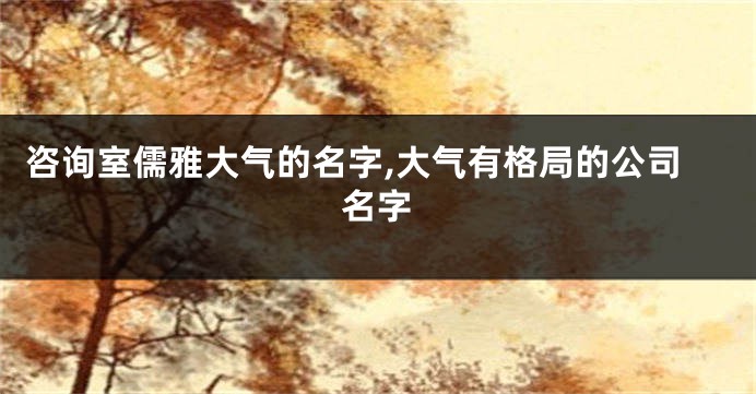 咨询室儒雅大气的名字,大气有格局的公司名字