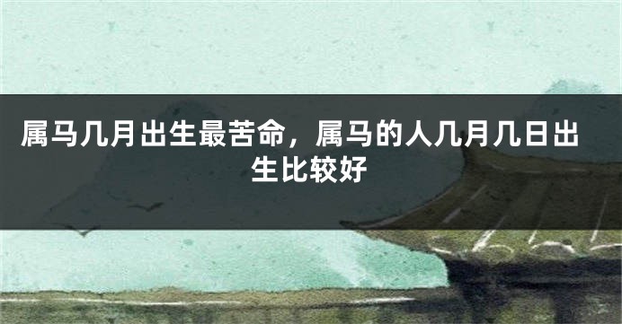 属马几月出生最苦命，属马的人几月几日出生比较好