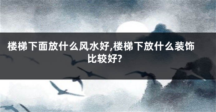 楼梯下面放什么风水好,楼梯下放什么装饰比较好?