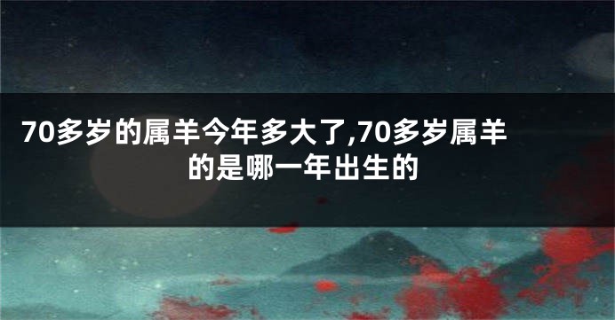 70多岁的属羊今年多大了,70多岁属羊的是哪一年出生的