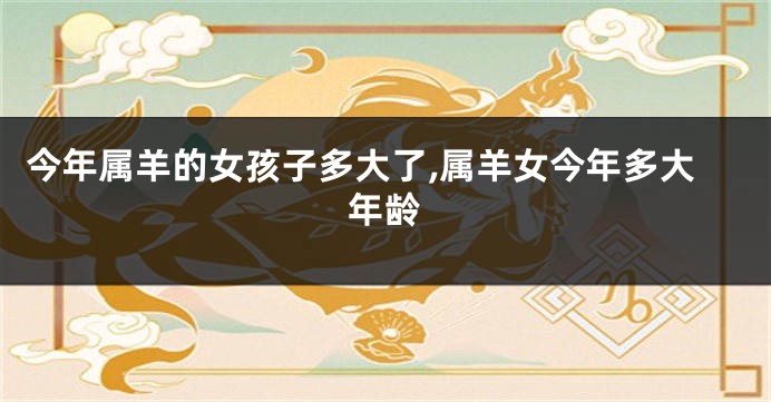 今年属羊的女孩子多大了,属羊女今年多大年龄
