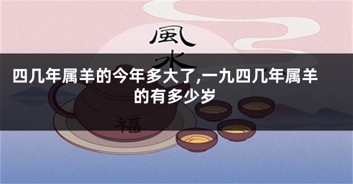 四几年属羊的今年多大了,一九四几年属羊的有多少岁