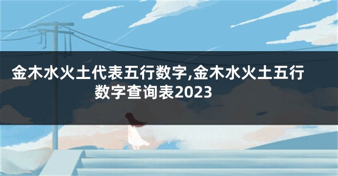 金木水火土代表五行数字,金木水火土五行数字查询表2023