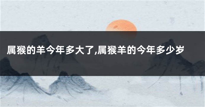 属猴的羊今年多大了,属猴羊的今年多少岁