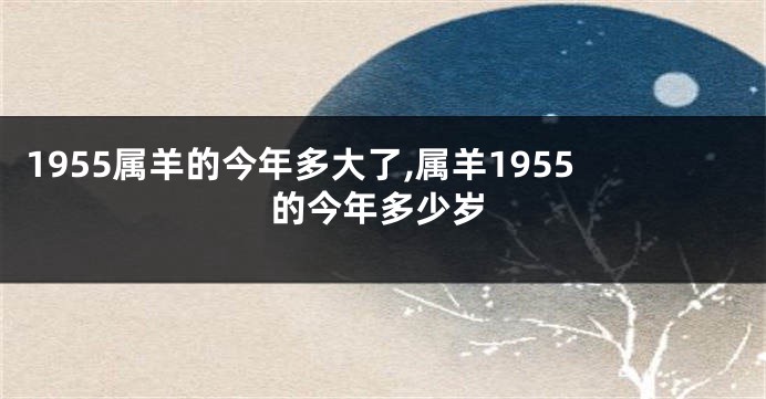 1955属羊的今年多大了,属羊1955的今年多少岁