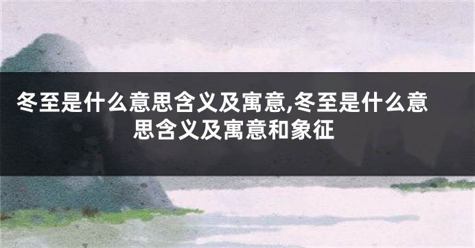 冬至是什么意思含义及寓意,冬至是什么意思含义及寓意和象征