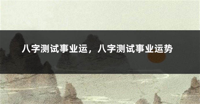 八字测试事业运,八字测试事业运势