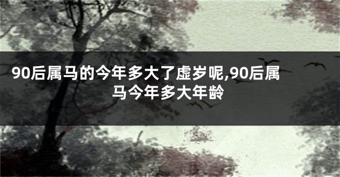 90后属马的今年多大了虚岁呢,90后属马今年多大年龄