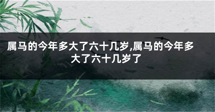 属马的今年多大了六十几岁,属马的今年多大了六十几岁了