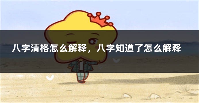 八字清格怎么解释，八字知道了怎么解释