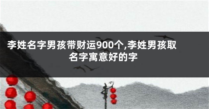 李姓名字男孩带财运900个,李姓男孩取名字寓意好的字