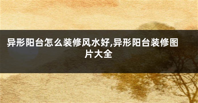 异形阳台怎么装修风水好,异形阳台装修图片大全