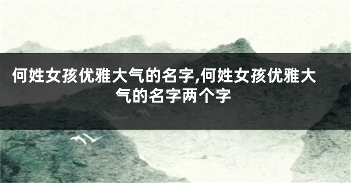 何姓女孩优雅大气的名字,何姓女孩优雅大气的名字两个字