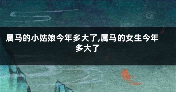 属马的小姑娘今年多大了,属马的女生今年多大了