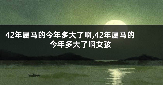 42年属马的今年多大了啊,42年属马的今年多大了啊女孩