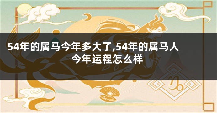 54年的属马今年多大了,54年的属马人今年运程怎么样
