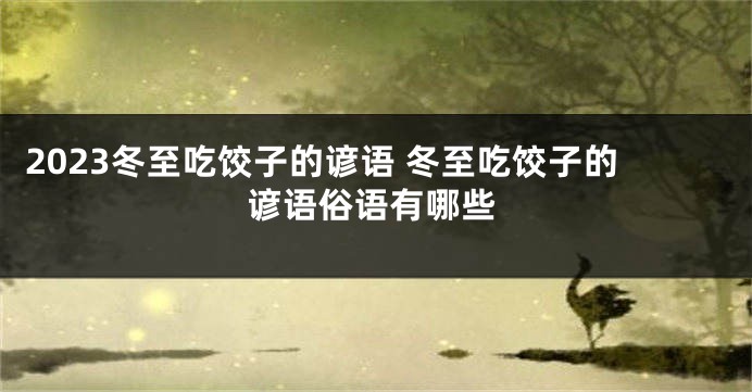 2023冬至吃饺子的谚语 冬至吃饺子的谚语俗语有哪些