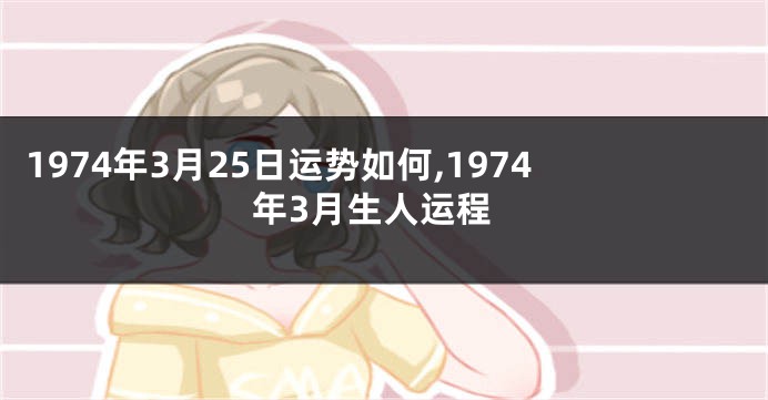 1974年3月25日运势如何,1974年3月生人运程