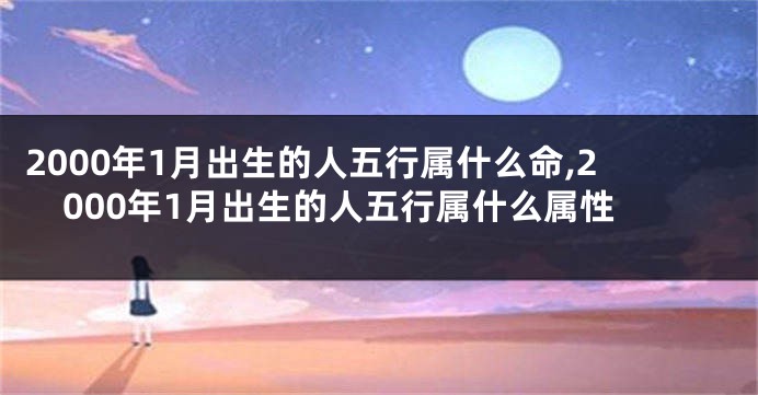 2000年1月出生的人五行属什么命,2000年1月出生的人五行属什么属性