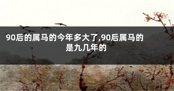 90后的属马的今年多大了,90后属马的是九几年的