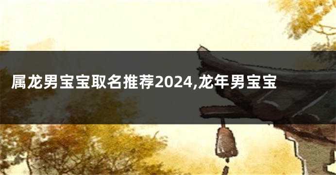 属龙男宝宝取名推荐2024,龙年男宝宝