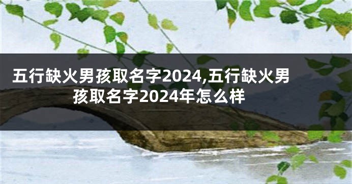 五行缺火男孩取名字2024,五行缺火男孩取名字2024年怎么样