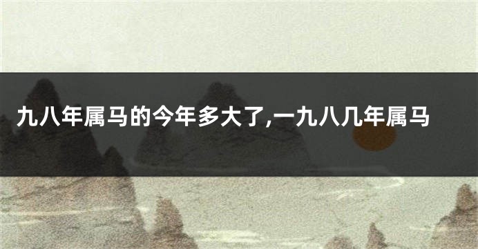 九八年属马的今年多大了,一九八几年属马