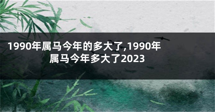 1990年属马今年的多大了,1990年属马今年多大了2023