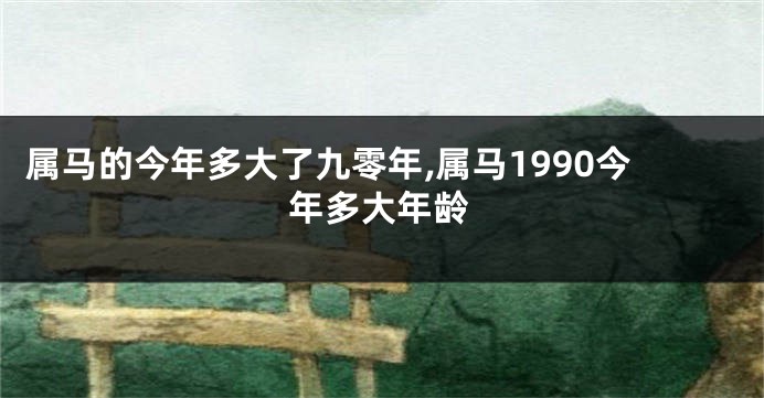 属马的今年多大了九零年,属马1990今年多大年龄
