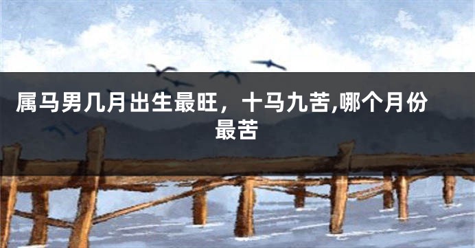 属马男几月出生最旺，十马九苦,哪个月份最苦