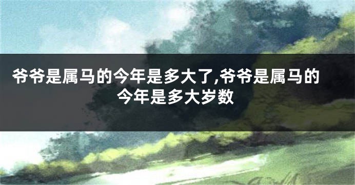 爷爷是属马的今年是多大了,爷爷是属马的今年是多大岁数