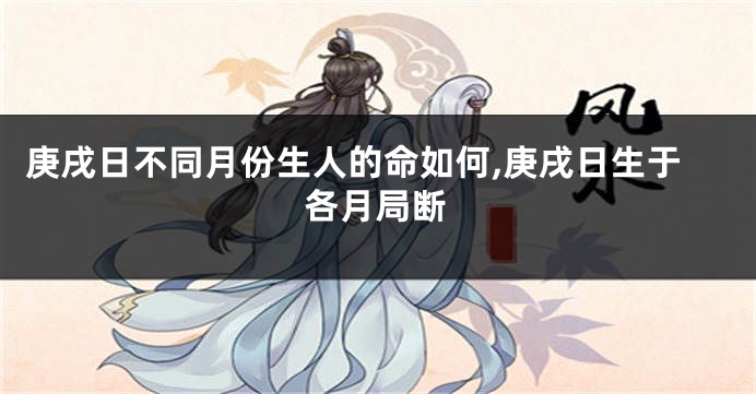 庚戌日不同月份生人的命如何,庚戌日生于各月局断