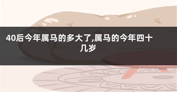 40后今年属马的多大了,属马的今年四十几岁
