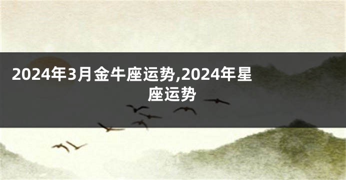 2024年3月金牛座运势,2024年星座运势