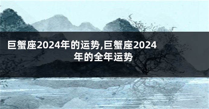 巨蟹座2024年的运势,巨蟹座2024年的全年运势