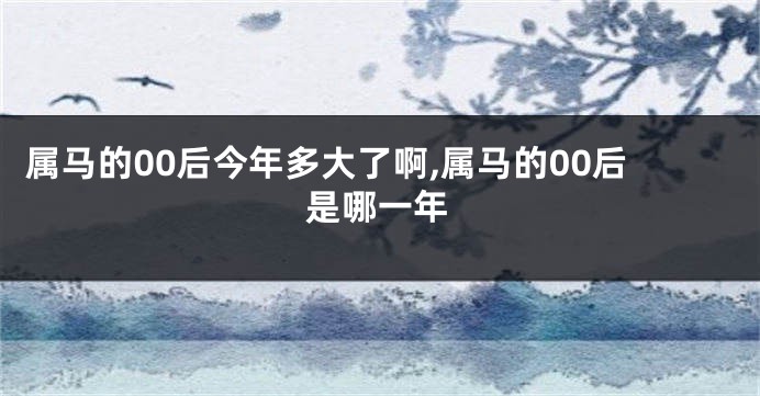 属马的00后今年多大了啊,属马的00后是哪一年