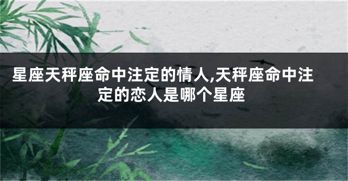 星座天秤座命中注定的情人,天秤座命中注定的恋人是哪个星座