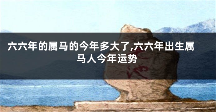 六六年的属马的今年多大了,六六年出生属马人今年运势
