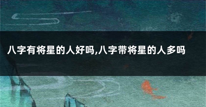 八字有将星的人好吗,八字带将星的人多吗