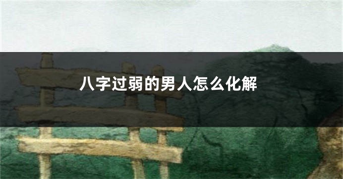 八字过弱的男人怎么化解