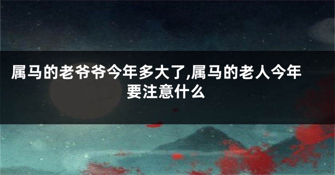 属马的老爷爷今年多大了,属马的老人今年要注意什么