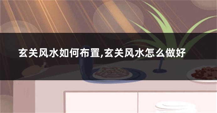 玄关风水如何布置,玄关风水怎么做好