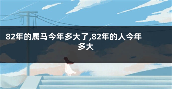 82年的属马今年多大了,82年的人今年多大
