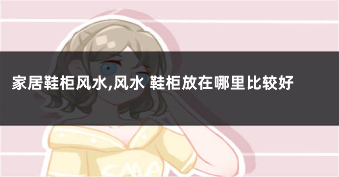 家居鞋柜风水,风水 鞋柜放在哪里比较好
