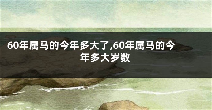 60年属马的今年多大了,60年属马的今年多大岁数